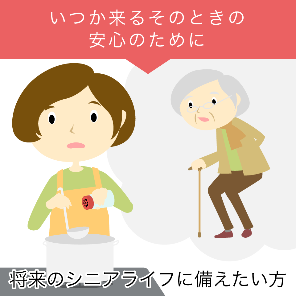 いつか来るそのときの安心のために 将来のシニアライフに備えたい方